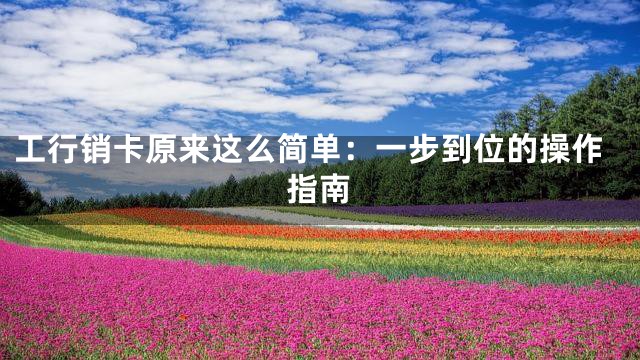工行销卡原来这么简单：一步到位的操作指南
