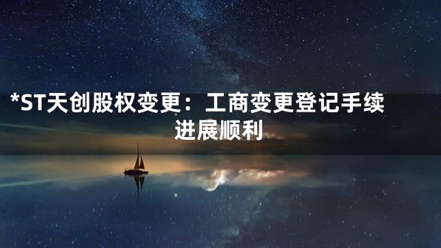 *ST天创股权变更：工商变更登记手续进展顺利
