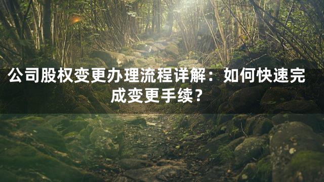 公司股权变更办理流程详解：如何快速完成变更手续？