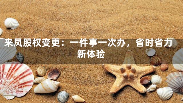 来凤股权变更：一件事一次办，省时省力新体验