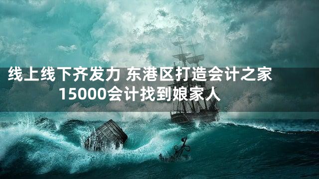 线上线下齐发力 东港区打造会计之家 15000会计找到娘家人