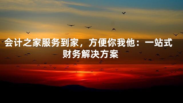 会计之家服务到家，方便你我他：一站式财务解决方案
