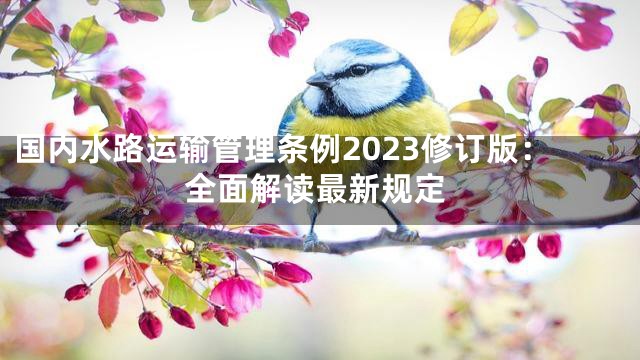 国内水路运输管理条例2023修订版：全面解读最新规定