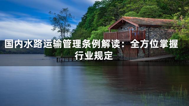 国内水路运输管理条例解读：全方位掌握行业规定