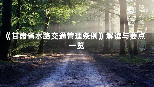 《甘肃省水路交通管理条例》解读与要点一览