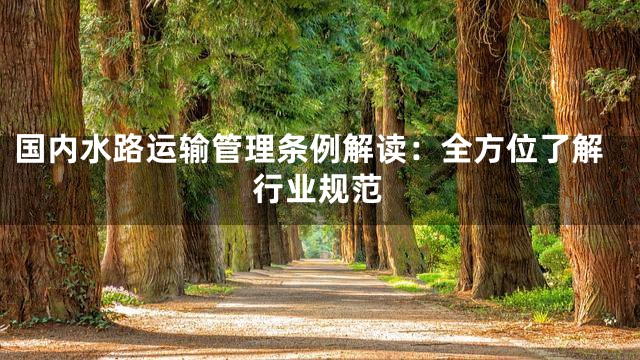 国内水路运输管理条例解读：全方位了解行业规范