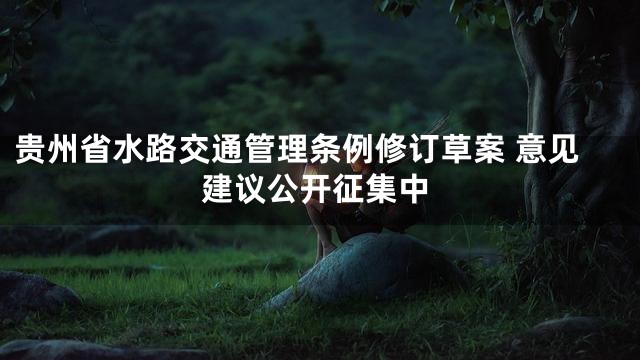 贵州省水路交通管理条例修订草案 意见建议公开征集中