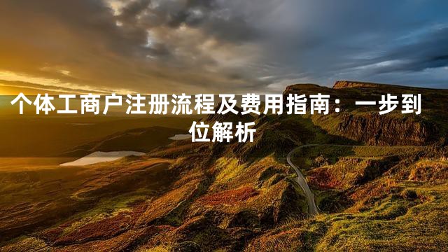 个体工商户注册流程及费用指南：一步到位解析