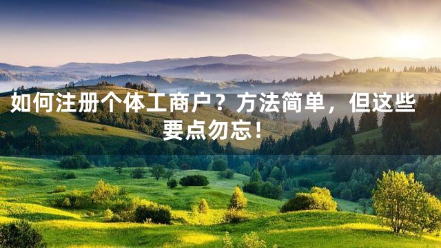 如何注册个体工商户？方法简单，但这些要点勿忘！