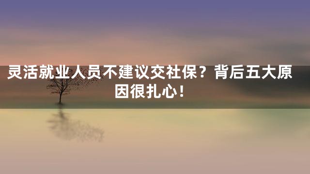 灵活就业人员不建议交社保？背后五大原因很扎心！