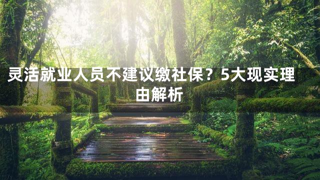 灵活就业人员不建议缴社保？5大现实理由解析