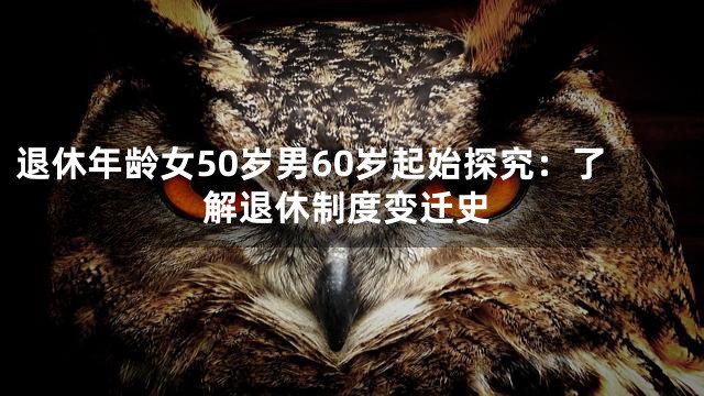 退休年龄女50岁男60岁起始探究：了解退休制度变迁史