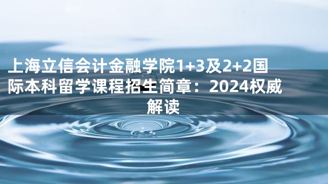 上海立信会计金融学院1+3及2+2国际本科留学课程招生简章：2024权威解读