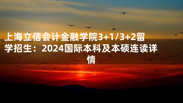 上海立信会计金融学院3+1/3+2留学招生：2024国际本科及本硕连读详情