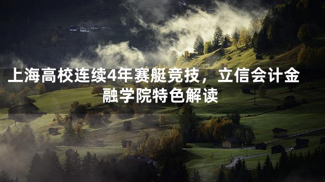 上海高校连续4年赛艇竞技，立信会计金融学院特色解读