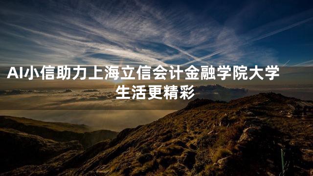 AI小信助力上海立信会计金融学院大学生活更精彩