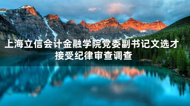 上海立信会计金融学院党委副书记文选才接受纪律审查调查