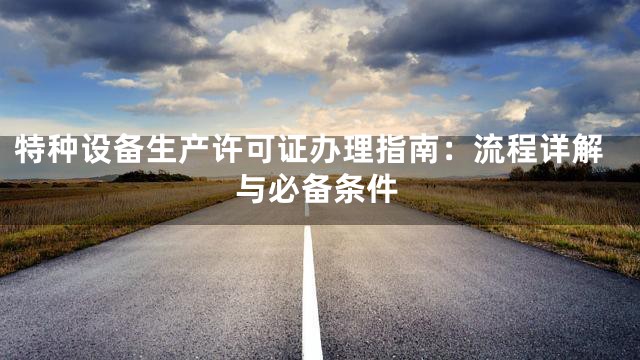特种设备生产许可证办理指南：流程详解与必备条件