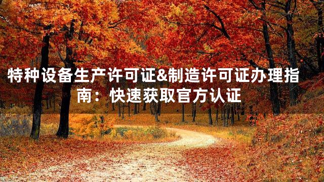 特种设备生产许可证&制造许可证办理指南：快速获取官方认证