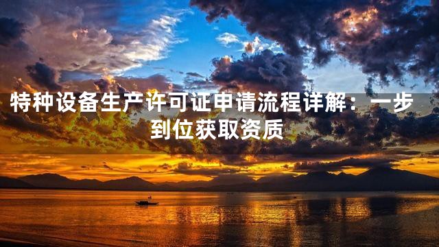特种设备生产许可证申请流程详解：一步到位获取资质