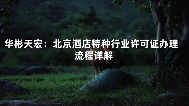 华彬天宏：北京酒店特种行业许可证办理流程详解