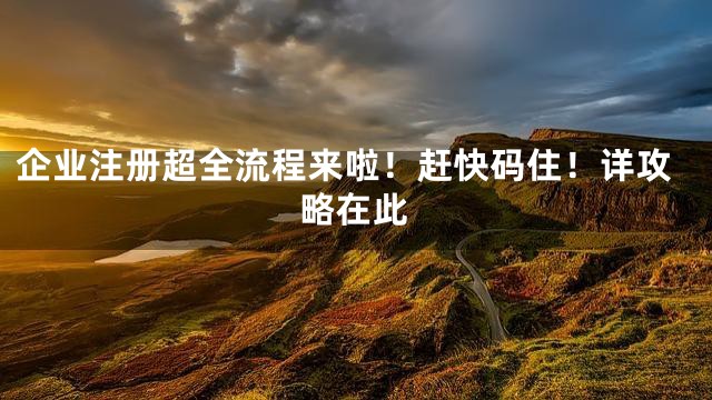 企业注册超全流程来啦！赶快码住！详攻略在此