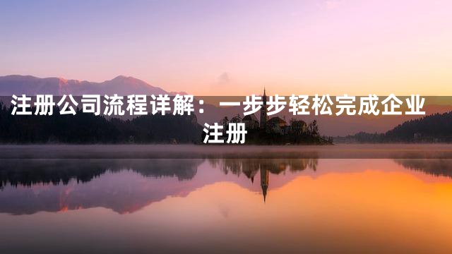 注册公司流程详解：一步步轻松完成企业注册