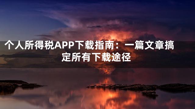 个人所得税APP下载指南：一篇文章搞定所有下载途径