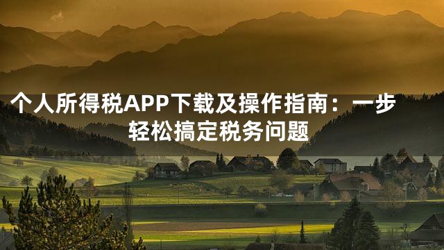 个人所得税APP下载及操作指南：一步轻松搞定税务问题