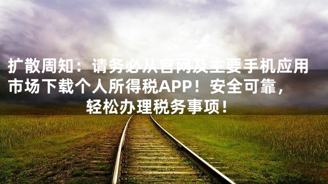 扩散周知：请务必从官网及主要手机应用市场下载个人所得税APP！安全可靠，轻松办理税务事项！
