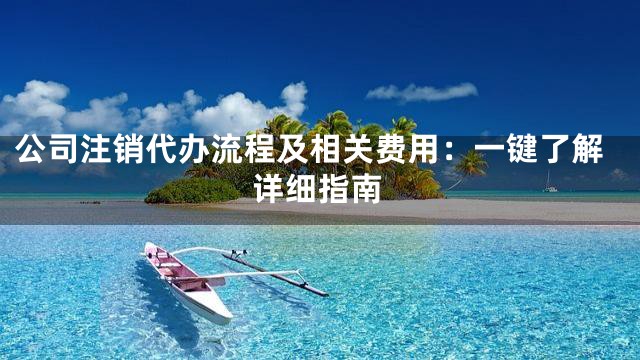 公司注销代办流程及相关费用：一键了解详细指南
