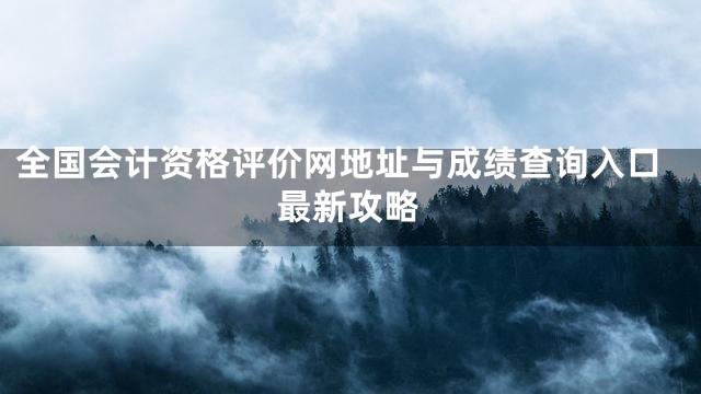 全国会计资格评价网地址与成绩查询入口最新攻略