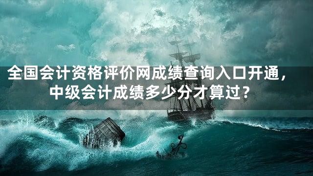 全国会计资格评价网成绩查询入口开通，中级会计成绩多少分才算过？