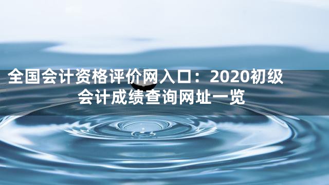 全国会计资格评价网入口：2020初级会计成绩查询网址一览