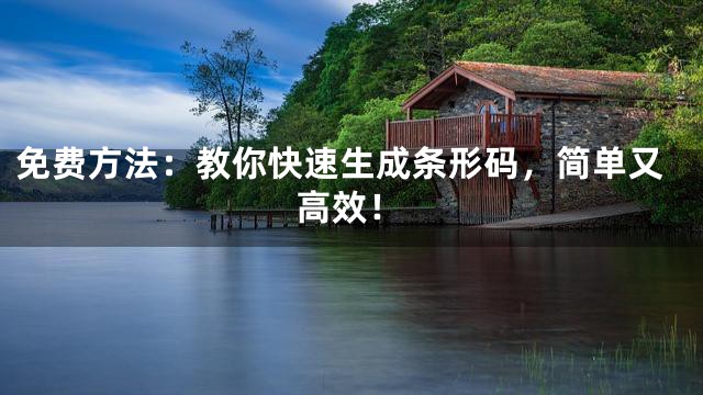 免费方法：教你快速生成条形码，简单又高效！