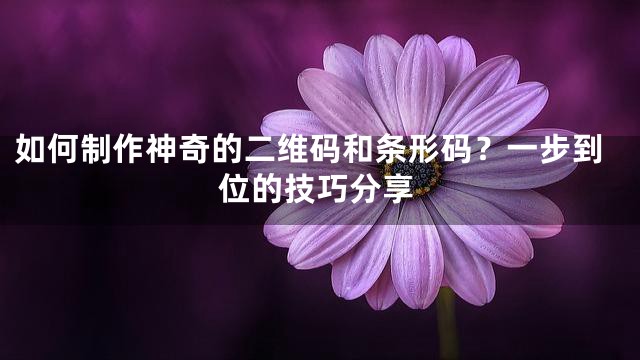 如何制作神奇的二维码和条形码？一步到位的技巧分享