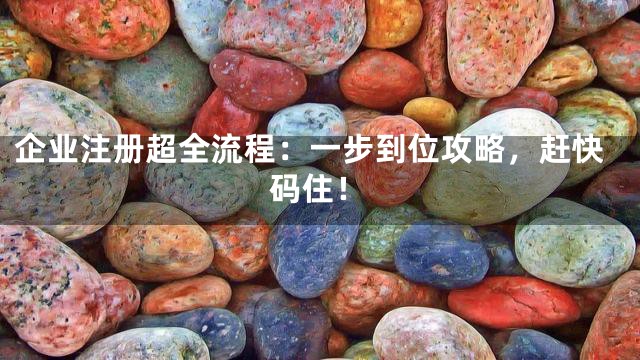 企业注册超全流程：一步到位攻略，赶快码住！