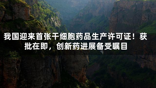 我国迎来首张干细胞药品生产许可证！获批在即，创新药进展备受瞩目