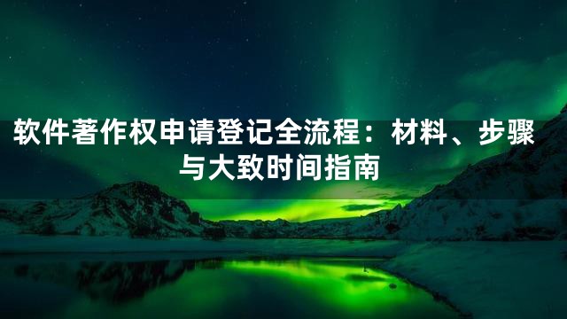 软件著作权申请登记全流程：材料、步骤与大致时间指南