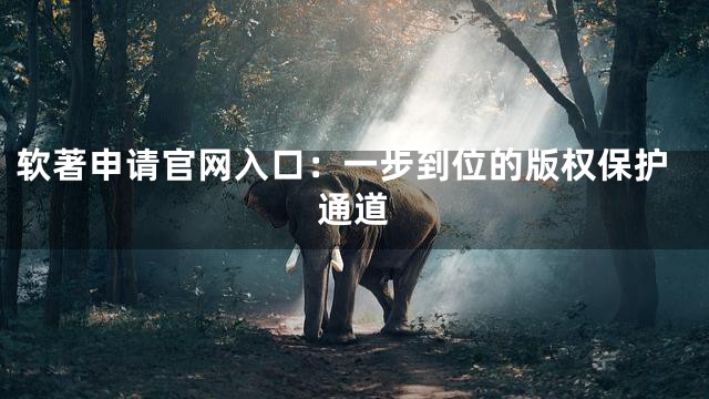 软著申请官网入口：一步到位的版权保护通道