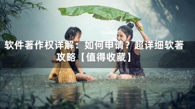 软件著作权详解：如何申请？超详细软著攻略【值得收藏】