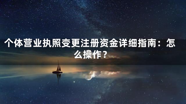 个体营业执照变更注册资金详细指南：怎么操作？