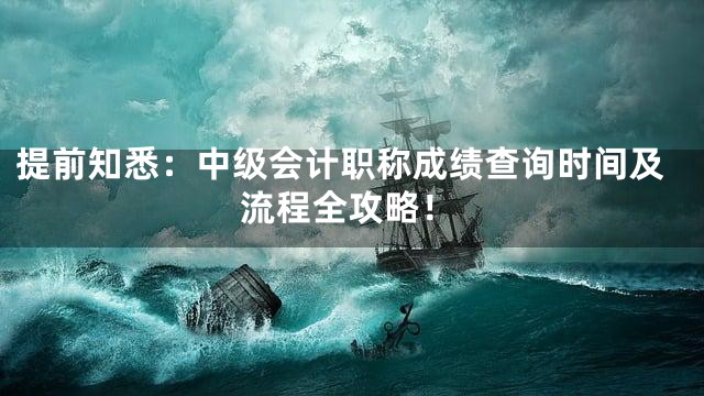 提前知悉：中级会计职称成绩查询时间及流程全攻略！
