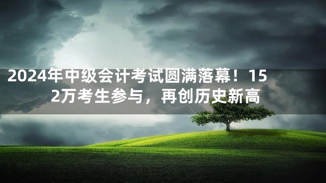 2024年中级会计考试圆满落幕！152万考生参与，再创历史新高