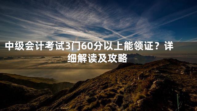 中级会计考试3门60分以上能领证？详细解读及攻略