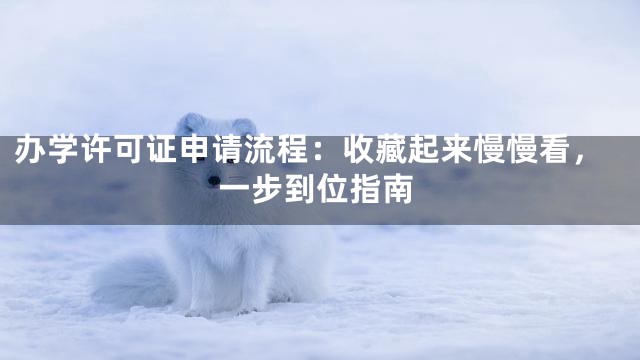 办学许可证申请流程：收藏起来慢慢看，一步到位指南
