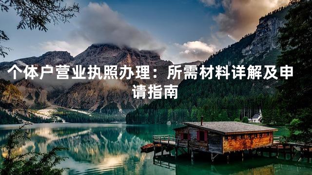 个体户营业执照办理：所需材料详解及申请指南