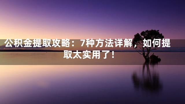 公积金提取攻略：7种方法详解，如何提取太实用了！