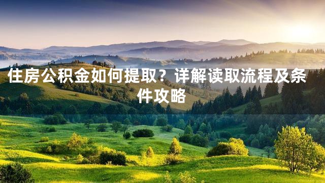 住房公积金如何提取？详解读取流程及条件攻略