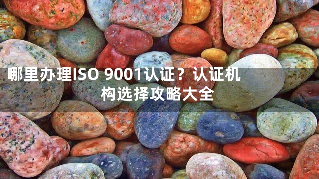 哪里办理ISO 9001认证？认证机构选择攻略大全